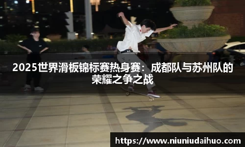 2025世界滑板锦标赛热身赛：成都队与苏州队的荣耀之争之战