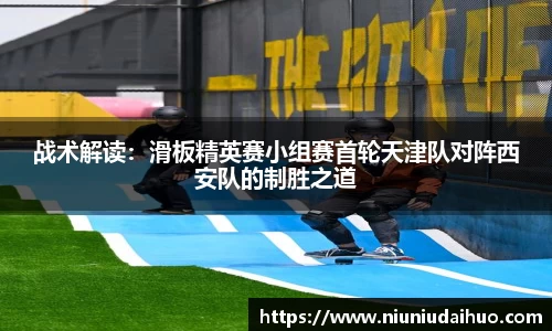 战术解读：滑板精英赛小组赛首轮天津队对阵西安队的制胜之道