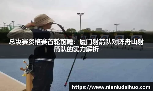 总决赛资格赛首轮前瞻：厦门射箭队对阵舟山射箭队的实力解析